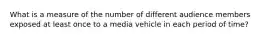 What is a measure of the number of different audience members exposed at least once to a media vehicle in each period of time?