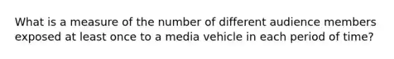 What is a measure of the number of different audience members exposed at least once to a media vehicle in each period of time?