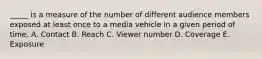 _____ is a measure of the number of different audience members exposed at least once to a media vehicle in a given period of time. A. Contact B. Reach C. Viewer number D. Coverage E. Exposure