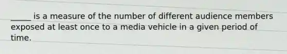 _____ is a measure of the number of different audience members exposed at least once to a media vehicle in a given period of time.