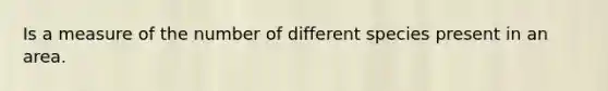 Is a measure of the number of different species present in an area.