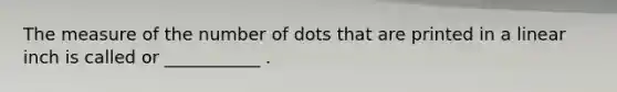 The measure of the number of dots that are printed in a linear inch is called or ___________ .