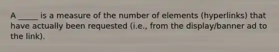 A _____ is a measure of the number of elements (hyperlinks) that have actually been requested (i.e., from the display/banner ad to the link).