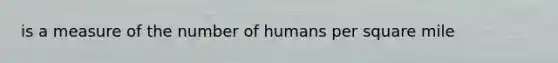 is a measure of the number of humans per square mile