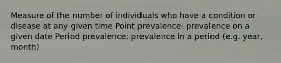 Measure of the number of individuals who have a condition or disease at any given time Point prevalence: prevalence on a given date Period prevalence: prevalence in a period (e.g. year, month)