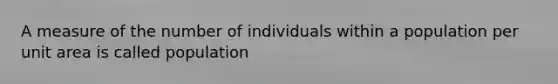 A measure of the number of individuals within a population per unit area is called population