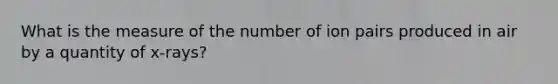 What is the measure of the number of ion pairs produced in air by a quantity of x-rays?