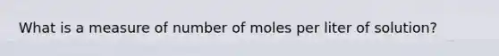 What is a measure of number of moles per liter of solution?