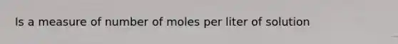 Is a measure of number of moles per liter of solution