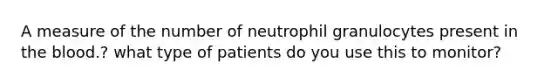 A measure of the number of neutrophil granulocytes present in the blood.? what type of patients do you use this to monitor?