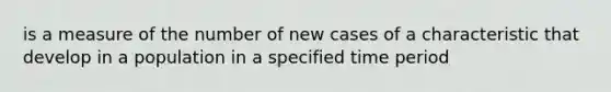 is a measure of the number of new cases of a characteristic that develop in a population in a specified time period