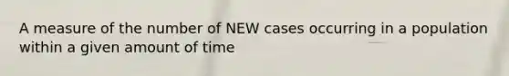 A measure of the number of NEW cases occurring in a population within a given amount of time