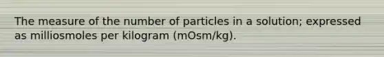 The measure of the number of particles in a solution; expressed as milliosmoles per kilogram (mOsm/kg).