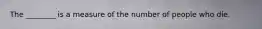 The ________ is a measure of the number of people who die.