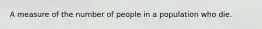 A measure of the number of people in a population who die.