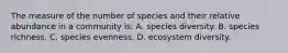 The measure of the number of species and their relative abundance in a community is: A. species diversity. B. species richness. C. species evenness. D. ecosystem diversity.