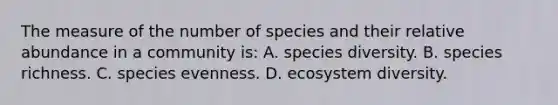 The measure of the number of species and their relative abundance in a community is: A. species diversity. B. species richness. C. species evenness. D. ecosystem diversity.