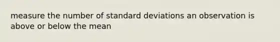 measure the number of standard deviations an observation is above or below the mean