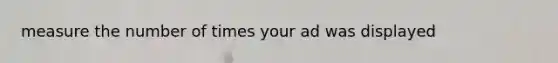 measure the number of times your ad was displayed