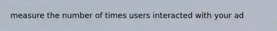 measure the number of times users interacted with your ad
