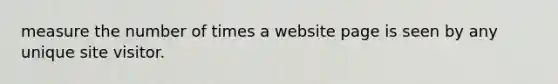 measure the number of times a website page is seen by any unique site visitor.