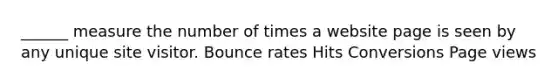 ______ measure the number of times a website page is seen by any unique site visitor. Bounce rates Hits Conversions Page views