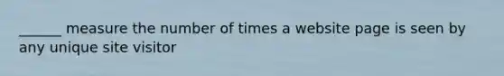 ______ measure the number of times a website page is seen by any unique site visitor