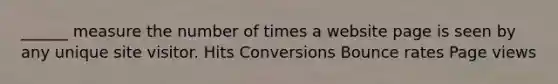 ______ measure the number of times a website page is seen by any unique site visitor. Hits Conversions Bounce rates Page views