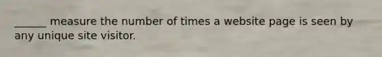 ______ measure the number of times a website page is seen by any unique site visitor.