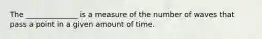 The ______________ is a measure of the number of waves that pass a point in a given amount of time.