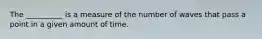 The __________ is a measure of the number of waves that pass a point in a given amount of time.