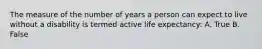 The measure of the number of years a person can expect to live without a disability is termed active life expectancy: A. True B. False