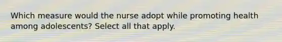 Which measure would the nurse adopt while promoting health among adolescents? Select all that apply.