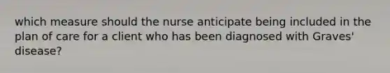 which measure should the nurse anticipate being included in the plan of care for a client who has been diagnosed with Graves' disease?