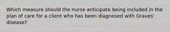 Which measure should the nurse anticipate being included in the plan of care for a client who has been diagnosed with Graves' disease?