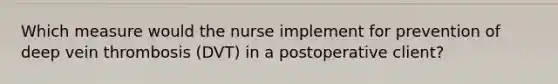 Which measure would the nurse implement for prevention of deep vein thrombosis (DVT) in a postoperative client?