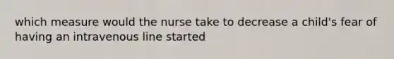 which measure would the nurse take to decrease a child's fear of having an intravenous line started