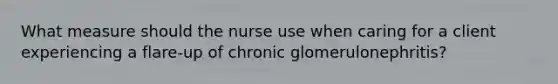 What measure should the nurse use when caring for a client experiencing a flare-up of chronic glomerulonephritis?