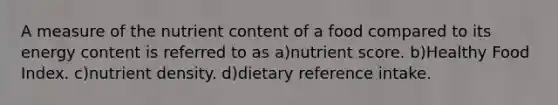 A measure of the nutrient content of a food compared to its energy content is referred to as a)nutrient score. b)Healthy Food Index. c)nutrient density. d)dietary reference intake.