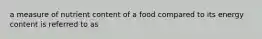 a measure of nutrient content of a food compared to its energy content is referred to as