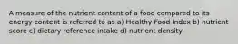 A measure of the nutrient content of a food compared to its energy content is referred to as a) Healthy Food Index b) nutrient score c) dietary reference intake d) nutrient density