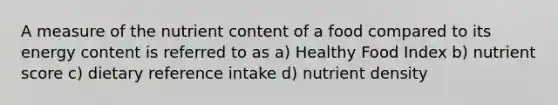 A measure of the nutrient content of a food compared to its energy content is referred to as a) Healthy Food Index b) nutrient score c) dietary reference intake d) nutrient density