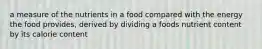 a measure of the nutrients in a food compared with the energy the food provides, derived by dividing a foods nutrient content by its calorie content