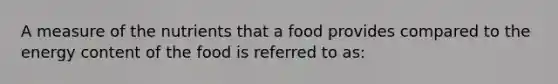 A measure of the nutrients that a food provides compared to the energy content of the food is referred to as: