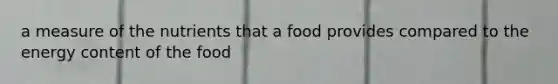 a measure of the nutrients that a food provides compared to the energy content of the food