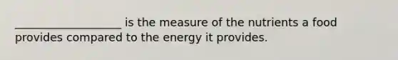 ___________________ is the measure of the nutrients a food provides compared to the energy it provides.