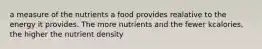 a measure of the nutrients a food provides realative to the energy it provides. The more nutrients and the fewer kcalories, the higher the nutrient density