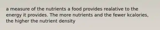 a measure of the nutrients a food provides realative to the energy it provides. The more nutrients and the fewer kcalories, the higher the nutrient density