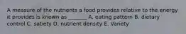 A measure of the nutrients a food provides relative to the energy it provides is known as _______ A. eating pattern B. dietary control C. satiety D. nutrient density E. Variety