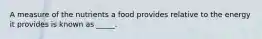 A measure of the nutrients a food provides relative to the energy it provides is known as _____.